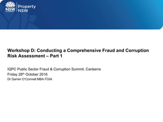 IQPC Public Sector Fraud & Corruption Summit, Canberra
Friday 28th October 2016
Dr Darren O’Connell MBA FGIA
Workshop D: Conducting a Comprehensive Fraud and Corruption
Risk Assessment – Part 1
 