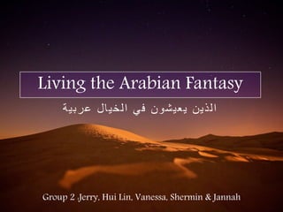 Living the Arabian Fantasy
‫عربية‬ ‫الخيال‬ ‫في‬ ‫يعيشون‬ ‫الذين‬
Group 2 :Jerry, Hui Lin, Vanessa, Shermin & Jannah
 