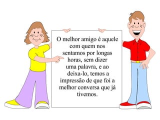 O melhor amigo é aquele com quem nos sentamos por longas horas, sem dizer uma palavra, e ao deixa-lo, temos a impressão de que foi a melhor conversa que já tivemos. 