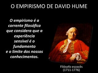 O	
  EMPIRISMO	
  DE	
  DAVID	
  HUME	
  
Filósofo	
  escocês	
  
(1711-­‐1776)	
  
O	
  empirismo	
  é	
  a	
  
corrente	
  ﬁlosóﬁca	
  
que	
  considera	
  que	
  a	
  
experiência	
  
sensível	
  é	
  o	
  
fundamento	
  
e	
  o	
  limite	
  dos	
  nossos	
  
conhecimentos.	
  
 