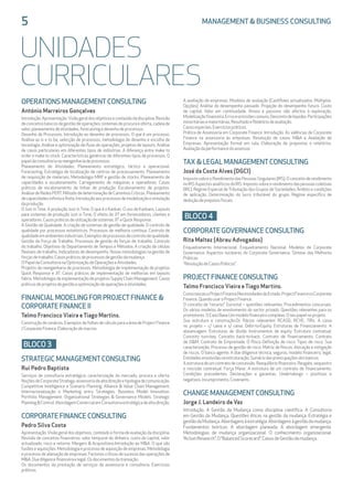 5	 MANAGEMENT  BUSINESS CONSULTING
UNIDADES
CURRICULARES
OPERATIONS MANAGEMENTCONSULTING
António Marreiros Gonçalves
Introdução.Apresentação.Visãogeraldosobjetivoseconteúdodadisciplina.Revisão
deconceitosbásicosdegestãodeoperações:sistemasdeprocuraeoferta,cadeiade
valor,planeamentodeatividades,forecastingedesenhodeprocessos.
Desenho de Processos. Introdução ao desenho de processos. O que é um processo.
Análise as is e to be, selecção de processos, metodologia de desenho e escolha de
tecnologia. Análise e optimização de fluxo de operações, projetos de layouts. Análise
de casos particulares em diferentes tipos de indústrias. A diferença entre make to
order e make to stock. Características genéricas de diferentes tipos de processos. O
papeldaconsultorianareengenhariadeprocessos.
Planeamento de Atividades. Planeamento estratégico, táctico e operacional.
Forecasting. Estratégia de localização de centros de processamento. Planeamento
de requisição de materiais. Metodologia MRP e gestão de stocks. Planeamento de
capacidades e escalonamento. Carregamento de máquinas e operadores. Casos
práticos de escalonamento de linhas de produção. Escalonamento de projetos.
AnálisedeRedesPERT.MétododedeterminaçãodeCaminhosCríticos.Planeamento
decapacidadesinfinitaefinita.Introduçãoaosprocessosdemodelizaçãoesimulação
daprodução.
O Just in Time. A produção Just in Time. O que é o Kanban. O uso de Kanbans. Layouts
para sistemas de produção Just in Time. O efeito do JIT em fornecedores, clientes e
operadores.CasospráticosdeutilizaçãodesistemasJITeQuickResponse.
A Gestão de Qualidade. A criação de sistemas de gestão de qualidade. O controlo de
qualidade por processos estatísticos. Processos de melhoria contínua. Controlo de
qualidadeemambientesindustriais.Exemplosdeprocessosdecontrolodequalidade.
Gestão da Força de Trabalho. Processos de gestão de forças de trabalho. Controlo
do trabalho. Objetivos do Departamento de Tempos e Métodos. A criação de células
flexíveis de trabalho. Indicadores de desempenho. Novas metodologias na gestão de
forçasdetrabalho.Casospráticosdeprocessosdegestãodamudança.
OPapeldaConsultorianaOptimizaçãodeOperaçõeseAtividades.
Projetos de reengenharia de processos. Metodologia de implementação de projetos
Quick Response e JIT. Casos práticos de implementação de melhorias em layouts
fabris. Metodologia de implementação de projetos Supply Chain Management. Casos
práticosdeprojetosdegestãoeoptimizaçãodeoperaçõeseatividades.
FINANCIAL MODELING FOR PROJECTFINANCE 
CORPORATE FINANCE II
Telmo Francisco Vieira eTiago Martins.
Construção de cenários. Exemplos de folhas de cálculo para a área de Project Finance
/CorporateFinance.Elaboraçãodemacros.
BLOCO 3
STRATEGIC MANAGEMENTCONSULTING
Rui Pedro Baptista
Serviços de consultoria estratégica: caracterização do mercado, procura e oferta.
NoçõesdeCorporateStrategy:assessoriadealtadireçãoetipologiadecomunicação.
Competitive Intelligence e Scenario Planning. Alliance  Value Chain Management.
Internacionalização e Marketing entry Strategies. Business Model Innovation.
Portfolio Management. Organizational Strategies  Governance Models. Strategic
PlanningControl.AbordagemComercialemConsultoriaestratégicadealtadireção.
CORPORATE FINANCE CONSULTING
Pedro Silva Costa
Apresentação.Visão geral dos objetivos, conteúdo e forma de avaliação da disciplina.
Revisão de conceitos financeiros: valor temporal do dinheiro, custo do capital, valor
actualizado, risco e retorno. Mergers  Acquisitions.Introdução ao MA. O que são
fusões e aquisições. Metodologia e processo de aquisição de empresas. Metodologia
e processo de alienação de empresas. Factores críticos de sucesso das operações de
MA.Duediligencefinanceiraelegal.Osdocumentosdatransação.
Os documentos da prestação de serviços de assessoria e consultoria. Exercícios
práticos.
A avaliação de empresas. Modelos de avaliação (Cashflows actualizados. Múltiplos.
Opções). Análise do desempenho passado. Projeção do desempenho futuro. Custo
de capital. Valor em continuidade. Ativos e passivos não afectos à exploração.
Modelizaçãofinanceira.Erroseomissõescomuns.Descontodeliquidez.Participações
minoritáriasemaioritárias.ResultadoeRelatóriodeavaliação.
Casosespeciais.Exercíciospráticos.
Prática de Assessoria em Corporate Finance. Introdução. As valências de Corporate
Finance na assessoria às empresas. Resolução de casos: MA e Avaliação de
Empresas. Apresentação formal em sala. Elaboração de propostas e relatórios.
Avaliaçãodaperformancedoassessor.
TAX  LEGAL MANAGEMENTCONSULTING
José da Costa Alves (DGCI)
ImpostosobreoRendimentodasPessoasSingulares(IRS).Oconceitoderendimento
noIRSAspectosanalíticosdoIRS.Impostosobreorendimentodaspessoascoletivas
(IRC). Regime Especial de Tributação dos Grupos de Sociedades: Âmbito e condições
de aplicação. Determinação do lucro tributável do grupo. Regime específico de
deduçãodeprejuízosfiscais.
BLOCO 4
CORPORATE GOVERNANCE CONSULTING
Rita Maltez (Abreu Advogados)
Enquadramento Internacional. Enquadramento Nacional. Modelos de Corporate
Governance. Aspectos nucleares do Corporate Governance. Síntese das Melhores
Práticas.
“ResoluçãodeCasosPráticos”.
PROJECTFINANCE CONSULTING
Telmo Francisco Vieira eTiago Martins.
ComonasceuoProjectFinance.NecessidadesdoEstado.ProjectFinancevsCorporate
Finance.QuandousaroProjectFinance.
O conceito de “recurso”. Eurostat – questões relevantes. Procedimentos concursais.
Os vários modelos de envolvimento do sector privado. Questões relevantes para os
promotores.OCasoBase.Ummodelofinanceirocomplexo.Oseupapelnoprojeto.
Sua estrutura e construção.Os Rácios relevantes RCASD, RCVE, TIRs. A caixa
no projeto – c/ caixa e s/ caixa. Debt-to-Equity. Estruturas de Financiamento. A
alavancagem. Estruturas de dívida. Instrumentos de equity. Estrutura contratual.
Conceito turn-key. Conceito back-to-back. Contrato de financiamento. Contrato
de OM. Contrato de Empreitada. O Risco Definição de risco. Tipos de risco. Sua
caracterização. Processo de gestão de risco. Matriz de Riscos. Alocação e mitigação
de riscos. O banco agente. A due diligence técnica, seguros, modelo financeiro, legal.
Entidadesenvolvidasnaestruturação.Sumáriodaspreocupaçõesdosbancos.
Aestruturadeumcontratodeconcessão.Reequilíbriofinanceiro.Resgate,sequestro
e rescisão contratual. Força Maior. A estrutura de um contrato de financiamento.
Condições precedentes. Declarações e garantias. Undertakings – positivos e
negativos.Incumprimento.Covenants.
CHANGE MANAGEMENTCONSULTING
Jorge J. Landeiro de Vaz
Introdução. A Gestão da Mudança como disciplina científica. A Consultoria
em Gestão da Mudança. Questões éticas na gestão da mudança. Estratégia e
gestãodaMudança.Abordagensàestratégia.Abordagensàgestãodamudança.
Fundamentos teóricos. A abordagem planeada. A abordagem emergente.
Metodologias de mudança organizacional. O conhecimento organizacional.
“ActionResearch”.O“BalancedScorecard”.CasosdeGestãodamudança.
 