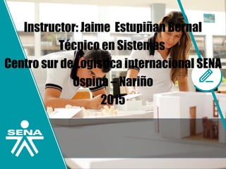 Instructor: Jaime Estupiñan Bernal
Técnico en Sistemas
Centro sur de Logística internacional SENA
Ospina – Nariño
2015
 