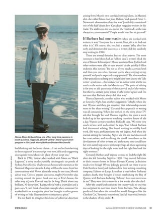 bad thinking and bad word choice….I can see her handwriting
in the margins of a manuscript even now, delicately suggesting
six exquisite word choices in place of your inept one.”
Back in 1997, Anita Lahey worked with Moon on “Black
Lagoons,” a story on the possibly carcinogenic tar ponds of
Sydney,Nova Scotia,which won an honourable mention at the
National Magazine Awards. Lahey still has the notes from her
conversations with Moon about the story. In one case, Moon’s
advice was,“Go to a present day scene, maybe November day,
trotting around the pond. Look one way at Eric’s house, the
other way at Jane’s. Doesn’t need to be long. Think about any
brilliant, 30-line poem.” Lahey, who is both a journalist and a
poet,says,“I can’t think of another example where someone I’ve
worked with on a magazine piece has brought in other genres
of writing to help illustrate how to structure a piece.”
It’s not hard to imagine this kind of editorial direction
arising from Moon’s own outsized writing talent. In Martin’s
obit, she called Moon“our Joan Didion,” and quoted Peter C.
Newman’s observation that she was “justifiably considered
one of the half-dozen best Canadian magazine writers in the
trade.”He adds now, she was one of the“best read,”as she was
always very controversial.“People would read her to get mad.”
If Barbara had one maxim when she worked with
writers, it was,“Everyone has a secret. Your job is to find out
what it is.” Of course, she, too, had a secret: Why, after her
early and demonstrable success as a writer, did she suddenly
stop writing in 1984?
There are several theories, but no clear answer. The most
common is that Moon had,as Fulford says,“a writer’s block the
size of Mount Kilimanjaro.”Moon wondered how Fulford and
other writers were able to turn around drafts quickly. Hillen
endorses this notion: “It’s not as if you reach a certain level
and then you can relax, because you’re always trying to top
yourself and you’re expected to top yourself.”He also wonders
if her punctilious editing style might have been due to the“idle
writer”syndrome—the tendency of an editor to tilt a little too
much to the writer role. As Martin says,“The point of editing
is for you to ask questions of the material and of the writer,
but there’s a certain point where it’s the writer’s piece and I’m
not sure that Barbara always felt that way.”
Dianna Symonds, another editor who worked with Moon
at Saturday Night, has another suggestion:“Maybe when she
met Wynne and they got married, that relationship meant
more to her than writing.” Certainly her approach to writing
was all-consuming.When she worked on the story about TV
ads that brought her and Thomas together, she spent a week
locked up in her apartment watching countless hours of ads
a day. Wynne seems to confirm Fulford’s take.“We were very
much in love with each other,” he says, “but I think Barbara
had discovered editing. She found writing incredibly hard
work. She was a perfectionist to the nth degree.And when she
started editing for Saturday Night, she felt she had discovered
her true métier, and in editing she could contribute to the
development of other writers and at the same time could have
her own satisfying career, without perhaps all those agonizing
days of looking for the right word and the right lead and the
right sentence.”
Certainly Barbara and Wynne seemed to find the right life
after she left Saturday Night in 1998. They moved full-time
to their country home in Prince Edward County (a decision
made even though Wynne jokingly pointed out there was no
Holt Renfrew there) and freelanced via their editing consulting
company, Editors-at-Large. Less than a year before Barbara’s
sudden death, they bought a house overlooking the Bay of
Quinte, with Barbara declaring,“I think I have one more reno
in me.” They were due to move in a few weeks after she died.
After the couple’s relocation to the countryside, no one was
too surprised to not hear much from Barbara. “She always
predicted that when she retired she would disappear like the
Cheshire Cat,”Symonds remembers,“And all that would remain
is the shadow of her smile.” R
Above, Moon birdwatching, one of her long-time passions, in
South Carolina. Opposite, at Banff Centre's literary journalism
program in 1992 with Morris Wolfe and Robert MacDonald
donlee,thebanffcentre,left;wynnethomas,right
www.RRJ.CA 	 Summer 2010 Ryerson review of journalism	 49
 