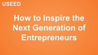 USEED
How to Inspire the
Next Generation of
Entrepreneurs
 