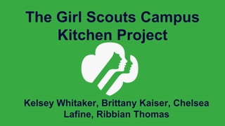Kelsey Whitaker, Brittany Kaiser, Chelsea
Lafine, Ribbian Thomas
The Girl Scouts Campus
Kitchen Project
 