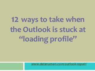 www.datanumen.com/outlook-repair/
12 ways to take when
the Outlook is stuck at
“loading profile”
 
