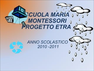SCUOLA MARIA MONTESSORI PROGETTO ETRA  ANNO SCOLASTICO  2010 -2011 