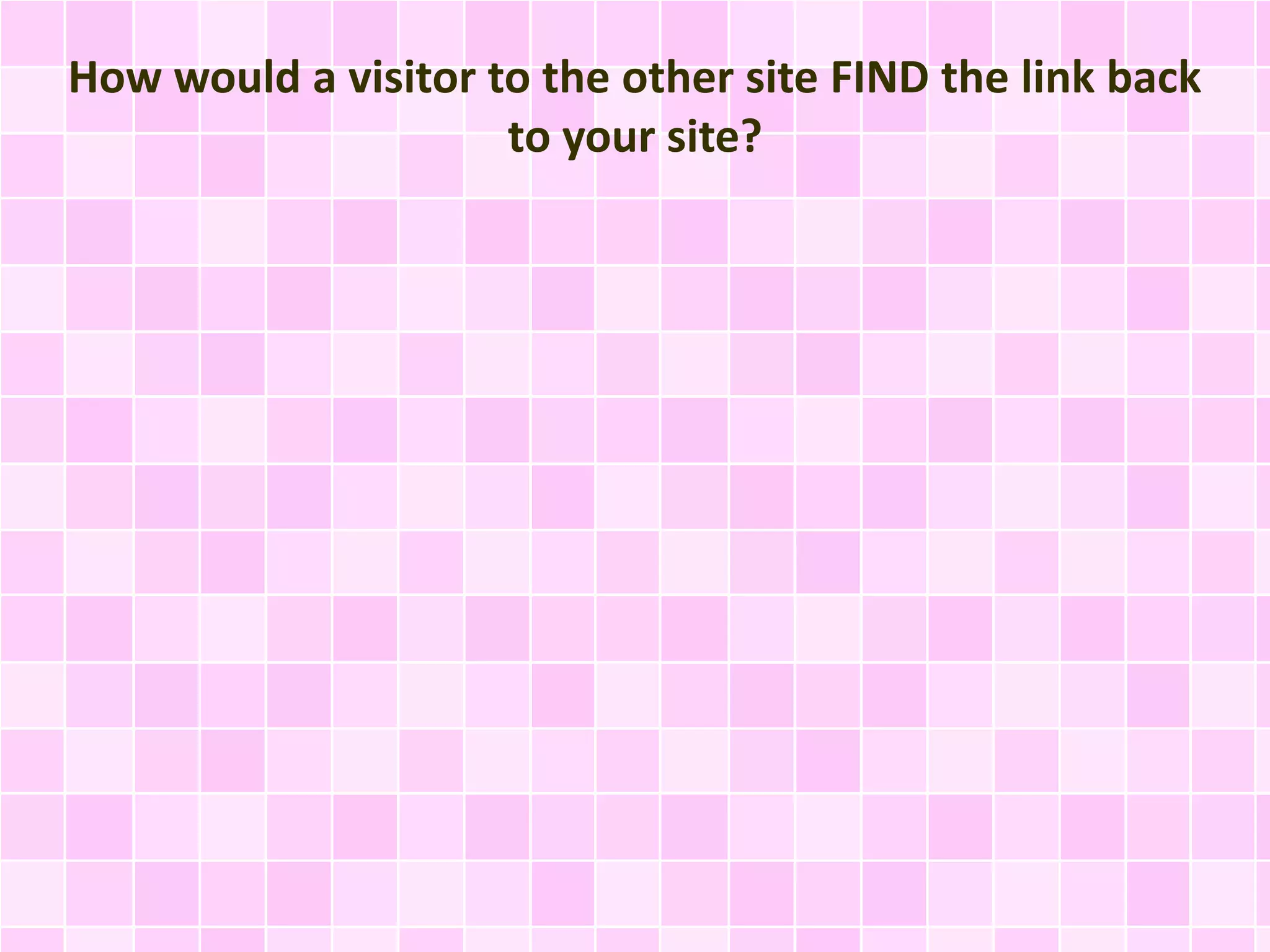 How would a visitor to the other site FIND the link back
to your site?
 