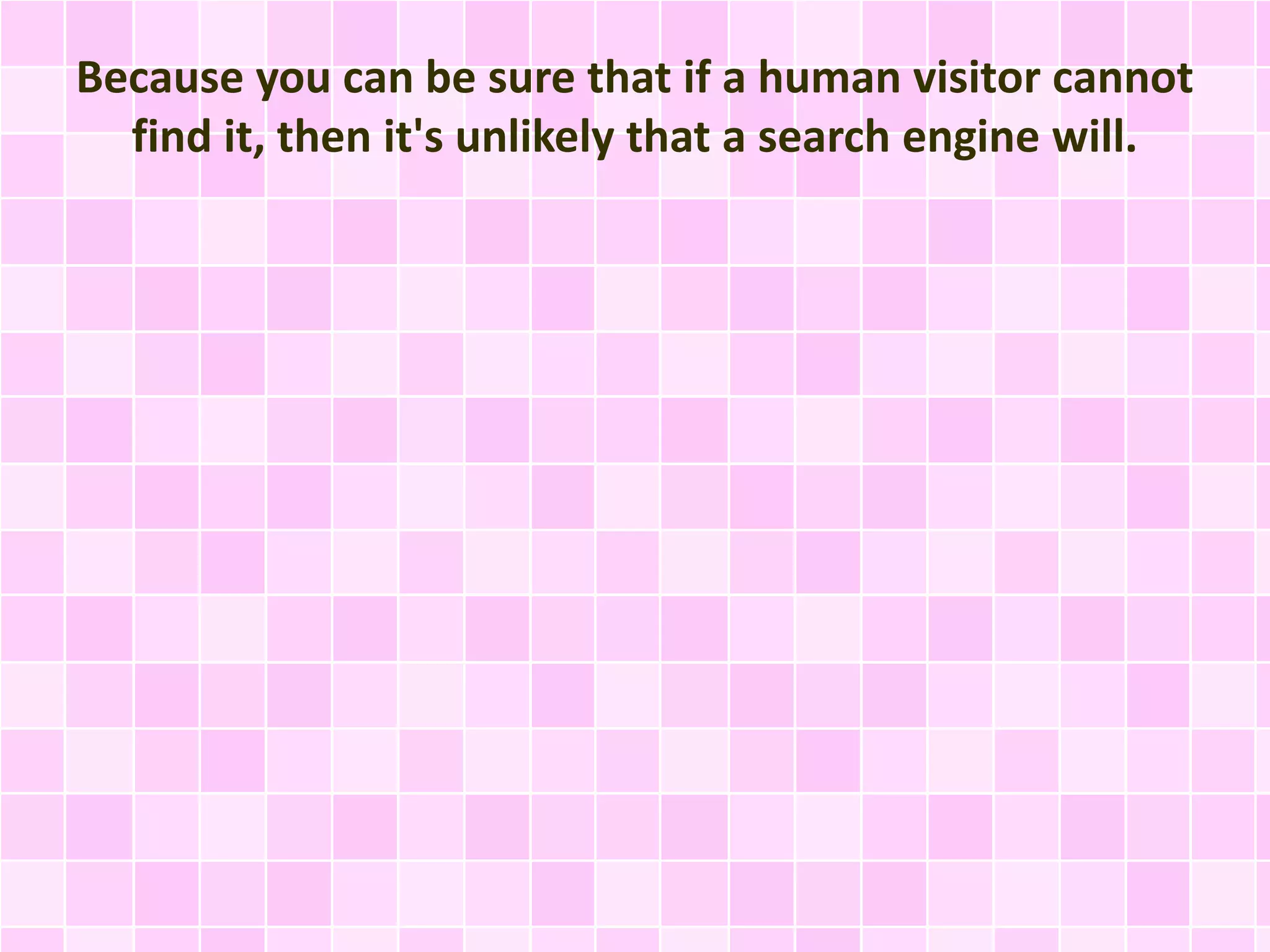 Because you can be sure that if a human visitor cannot
find it, then it's unlikely that a search engine will.
 