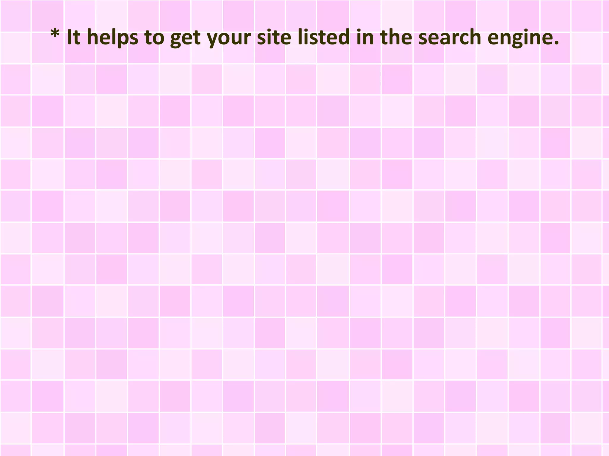* It helps to get your site listed in the search engine.
 