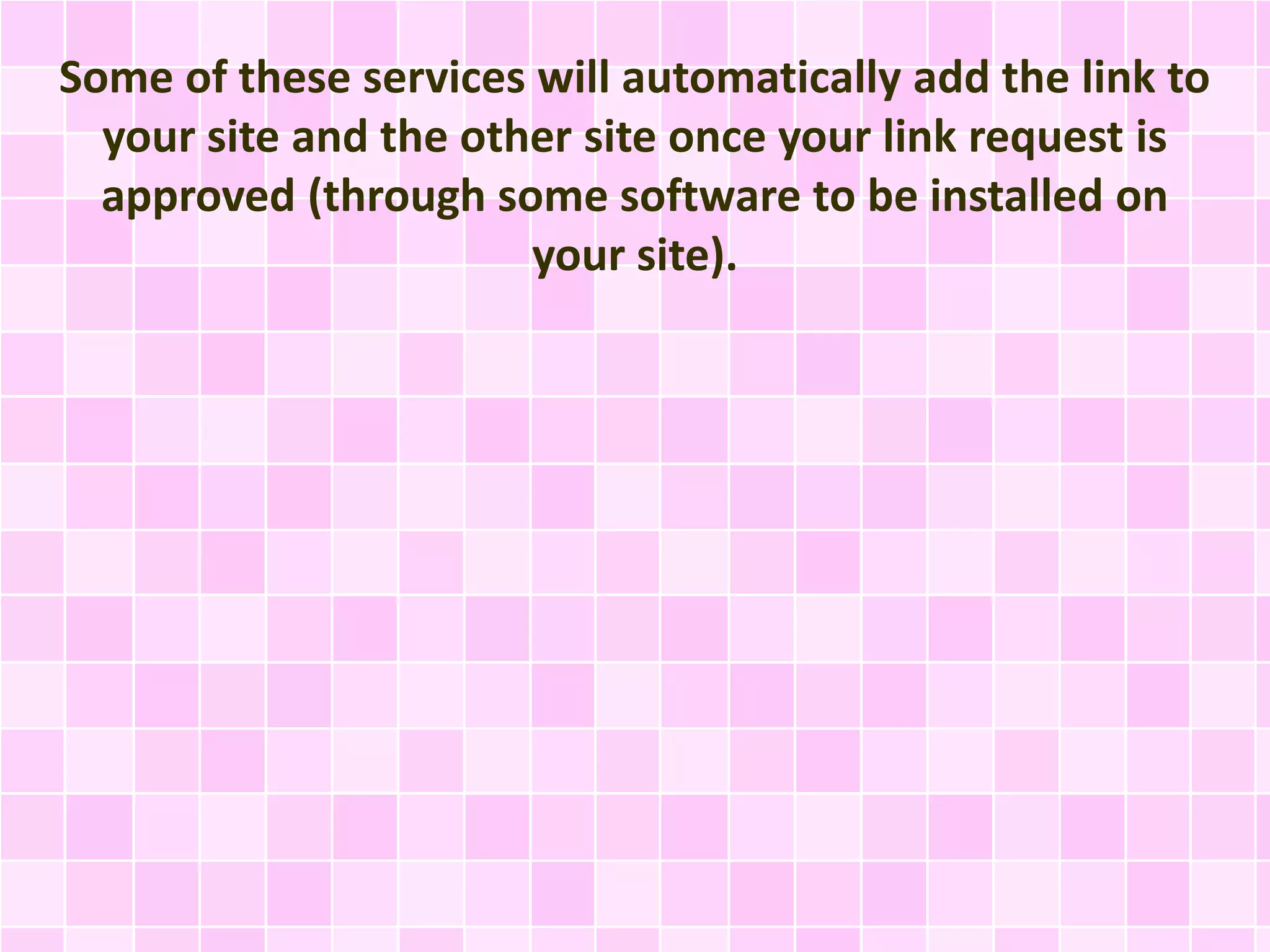 Some of these services will automatically add the link to
your site and the other site once your link request is
approved (through some software to be installed on
your site).
 