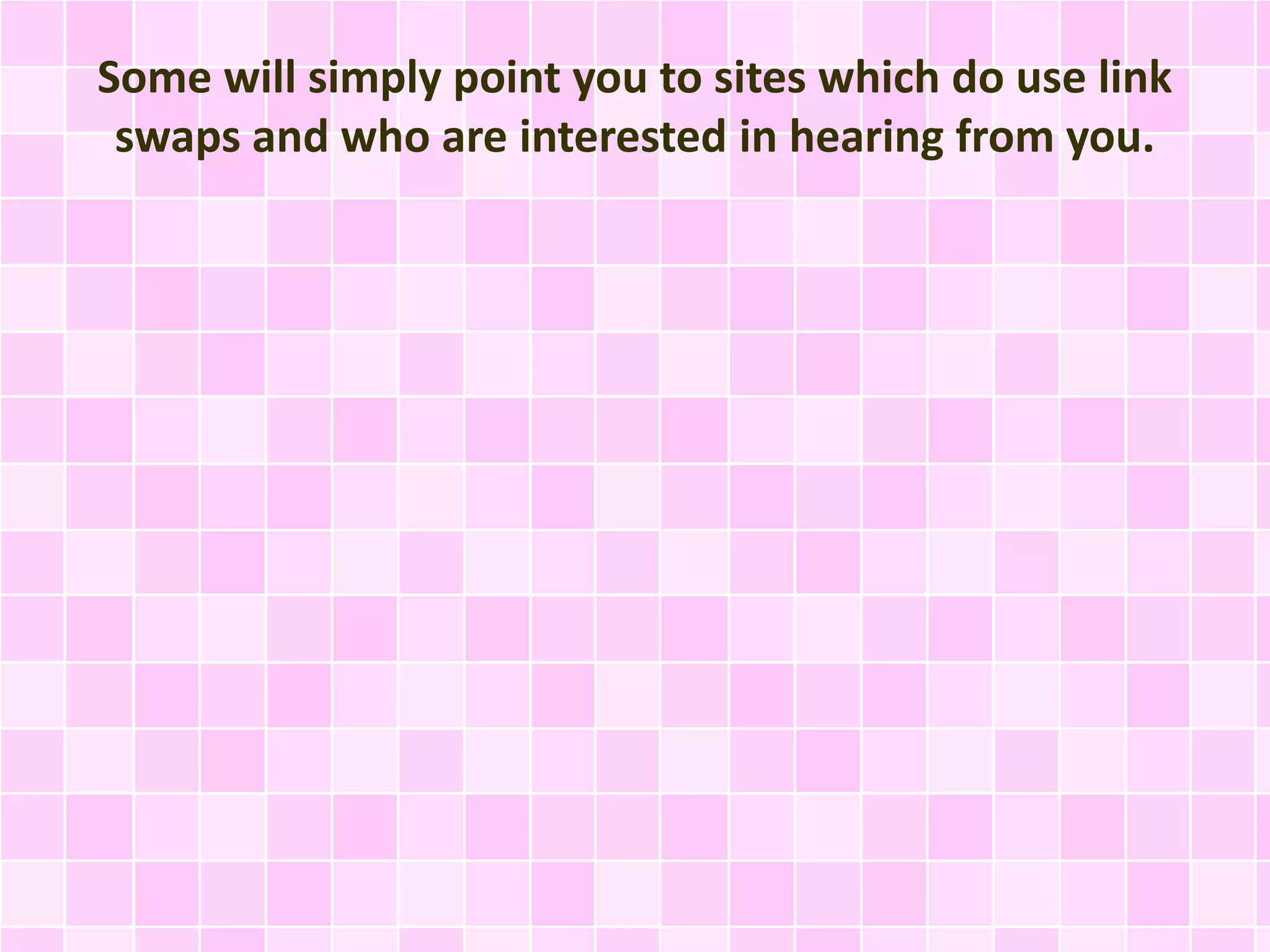 Some will simply point you to sites which do use link
swaps and who are interested in hearing from you.
 