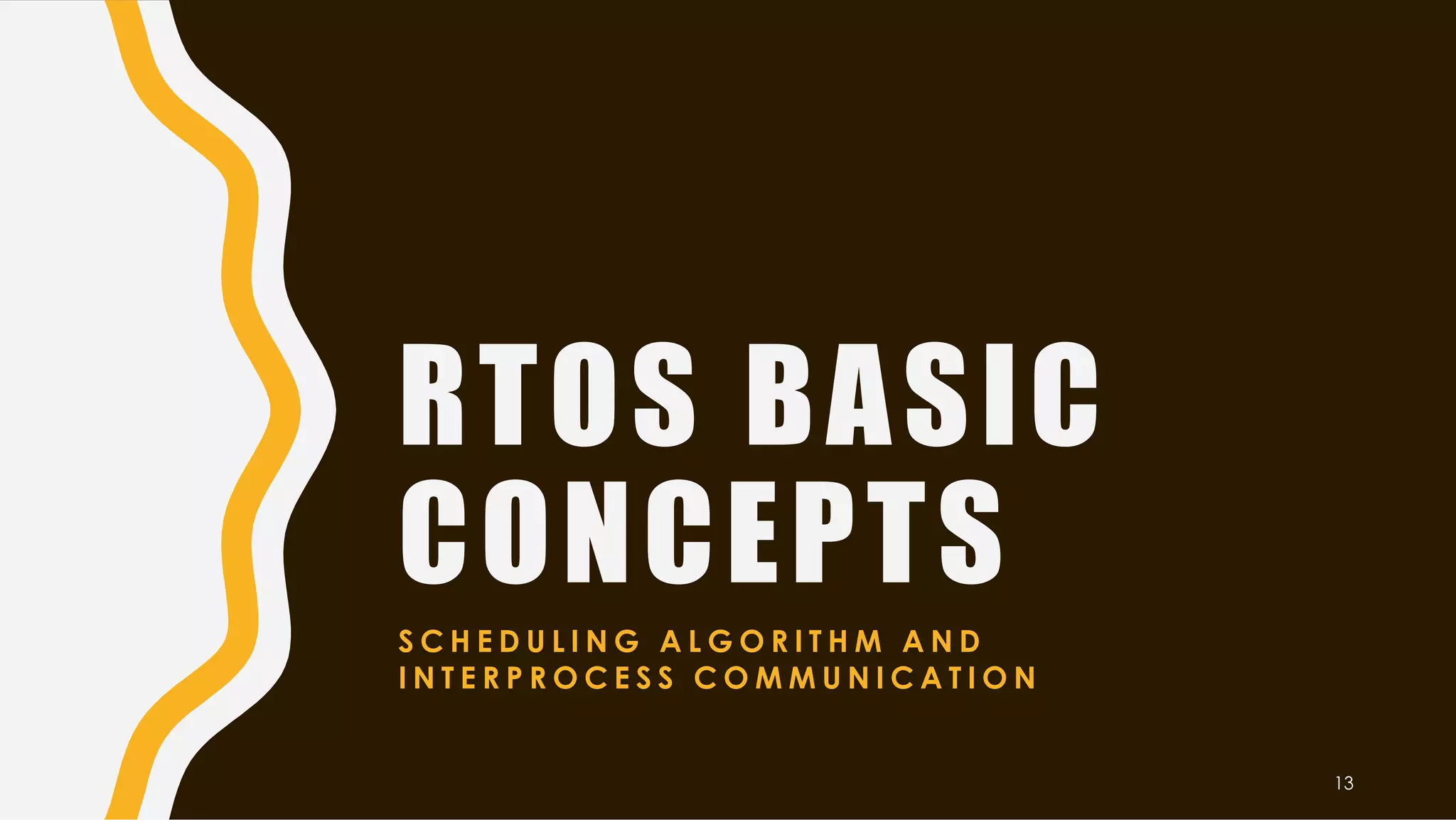 RTOS BASIC
CONCEPTS
S C H E D U L I N G A L G O R I T H M A N D
I N T E R P R O C E S S C O M M U N I C A T I O N
13
 