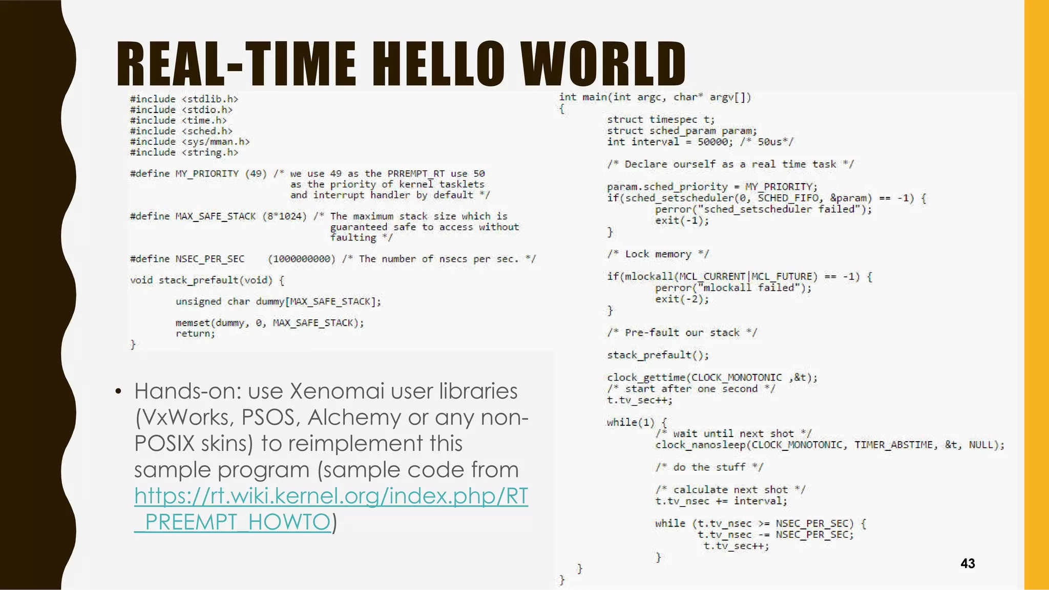REAL-TIME HELLO WORLD
• Hands-on: use Xenomai user libraries
(VxWorks, PSOS, Alchemy or any non-
POSIX skins) to reimplement this
sample program (sample code from
https://rt.wiki.kernel.org/index.php/RT
_PREEMPT_HOWTO)
43
 