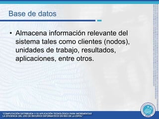 Base de datos 
• Almacena información relevante del 
sistema tales como clientes (nodos), 
unidades de trabajo, resultados, 
aplicaciones, entre otros. 
 