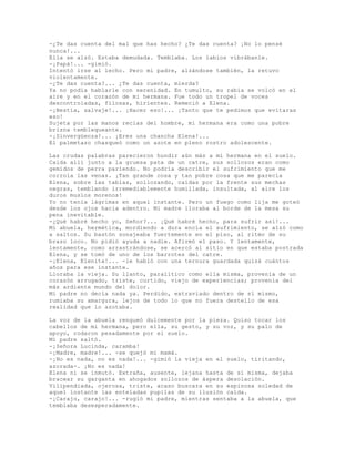 -¿Te das cuenta del mal que has hecho? ¿Te das cuenta? ¡No lo pensé
nunca!...
Ella se alzó. Estaba demudada. Temblaba. Los labios vibrábanle.
-¡Papá!... -gimió.
Intentó irse al lecho. Pero mi padre, alzándose también, la retuvo
violentamente.
-¿Te das cuenta?... ¿Te das cuenta, mierda?
Ya no podía hablarle con serenidad. En tumulto, su rabia se volcó en el
aire y en el corazón de mi hermana. Fue todo un tropel de voces
descontroladas, filosas, hirientes. Remeció a Elena.
-¡Bestia, salvaje!... ¡Hacer eso!... ¡Tanto que te pedimos que evitaras
eso!
Sujeta por las manos recias del hombre, mi hermana era como una pobre
brizna temblequeante.
-¡Sinvergüenza!... ¡Eres una chancha Elena!...
El palmetazo chasqueó como un azote en pleno rostro adolescente.
Las crudas palabras parecieron hundir aún más a mi hermana en el suelo.
Caída allí junto a la gruesa pata de un catre, sus sollozos eran como
gemidos de perra pariendo. No podría describir el sufrimiento que me
corroía las venas. ¡Tan grande cosa y tan pobre cosa que me parecía
Elena, sobre las tablas, sollozando, caídas por la frente sus mechas
negras, temblando irremediablemente humillada, insultada, al aire los
duros muslos morenos!
Yo no tenía lágrimas en aquel instante. Pero un fuego como lija me goteó
desde los ojos hacia adentro. Mi madre lloraba al borde de la mesa su
pena inevitable.
-¿Qué habré hecho yo, Señor?... ¡Qué habré hecho, para sufrir así!...
Mi abuela, hermética, mordiendo a dura encía el sufrimiento, se alzó como
a saltos. Su bastón sonajeaba fuertemente en el piso, al ritmo de su
brazo loco. No pidió ayuda a nadie. Afirmó el paso. Y lentamente,
lentamente, como arrastrándose, se acercó al sitio en que estaba postrada
Elena, y se tomó de uno de los barrotes del catre.
-¡Elena, Elenita!... -le habló con una ternura guardada quizá cuántos
años para ese instante.
Lloraba la vieja. Su llanto, paralítico como ella misma, provenía de un
corazón arrugado, triste, curtido, viejo de experiencias; provenía del
más ardiente mundo del dolor.
Mi padre no decía nada ya. Perdido, extraviado dentro de sí mismo,
rumiaba su amargura, lejos de todo lo que no fuera destello de esa
realidad que lo azotaba.
La voz de la abuela rengueó dulcemente por la pieza. Quiso tocar los
cabellos de mi hermana, pero ella, su gesto, y su voz, y su palo de
apoyo, rodaron pesadamente por el suelo.
Mi padre saltó.
-¡Señora Lucinda, caramba!
-¡Madre, madre!... -se quejó mi mamá.
-¡No es nada, no es nada!... -gimió la vieja en el suelo, tiritando,
azorada-. ¡No es nada!
Elena ni se inmutó. Extraña, ausente, lejana hasta de sí misma, dejaba
bracear su garganta en ahogados sollozos de áspera desolación.
Vilipendiada, ojerosa, triste, acaso buscara en su espinosa soledad de
aquel instante las enteladas pupilas de su ilusión caída.
-¡Carajo, carajo!... -rugió mi padre, mientras sentaba a la abuela, que
temblaba desesperadamente.
 