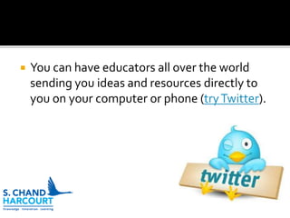  You can have educators all over the world
sending you ideas and resources directly to
you on your computer or phone (tryTwitter).
 