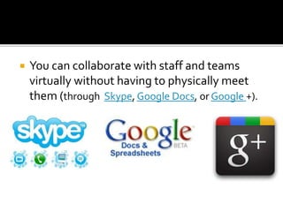  You can collaborate with staff and teams
virtually without having to physically meet
them (through Skype, Google Docs, or Google +).
 