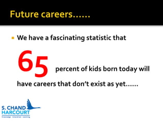  We have a fascinating statistic that
65 percent of kids born today will
have careers that don’t exist as yet……
 
