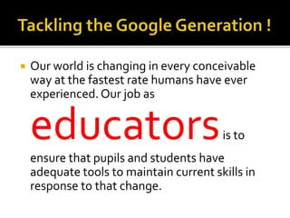  Our world is changing in every conceivable
way at the fastest rate humans have ever
experienced.Our job as
educatorsis to
ensure that pupils and students have
adequate tools to maintain current skills in
response to that change.
 