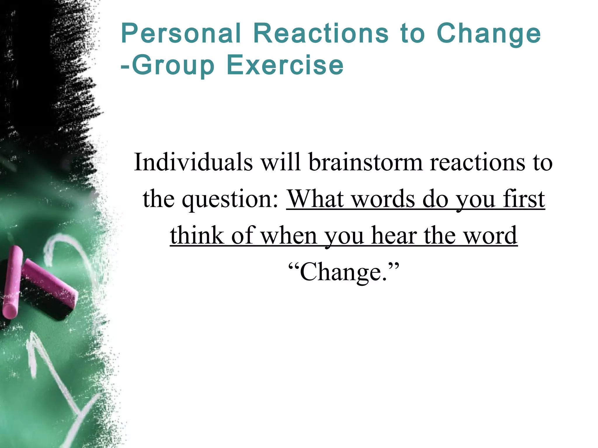 Personal Reactions to Change
-Group Exercise
Individuals will brainstorm reactions to
the question: What words do you first
think of when you hear the word
“Change.”
 