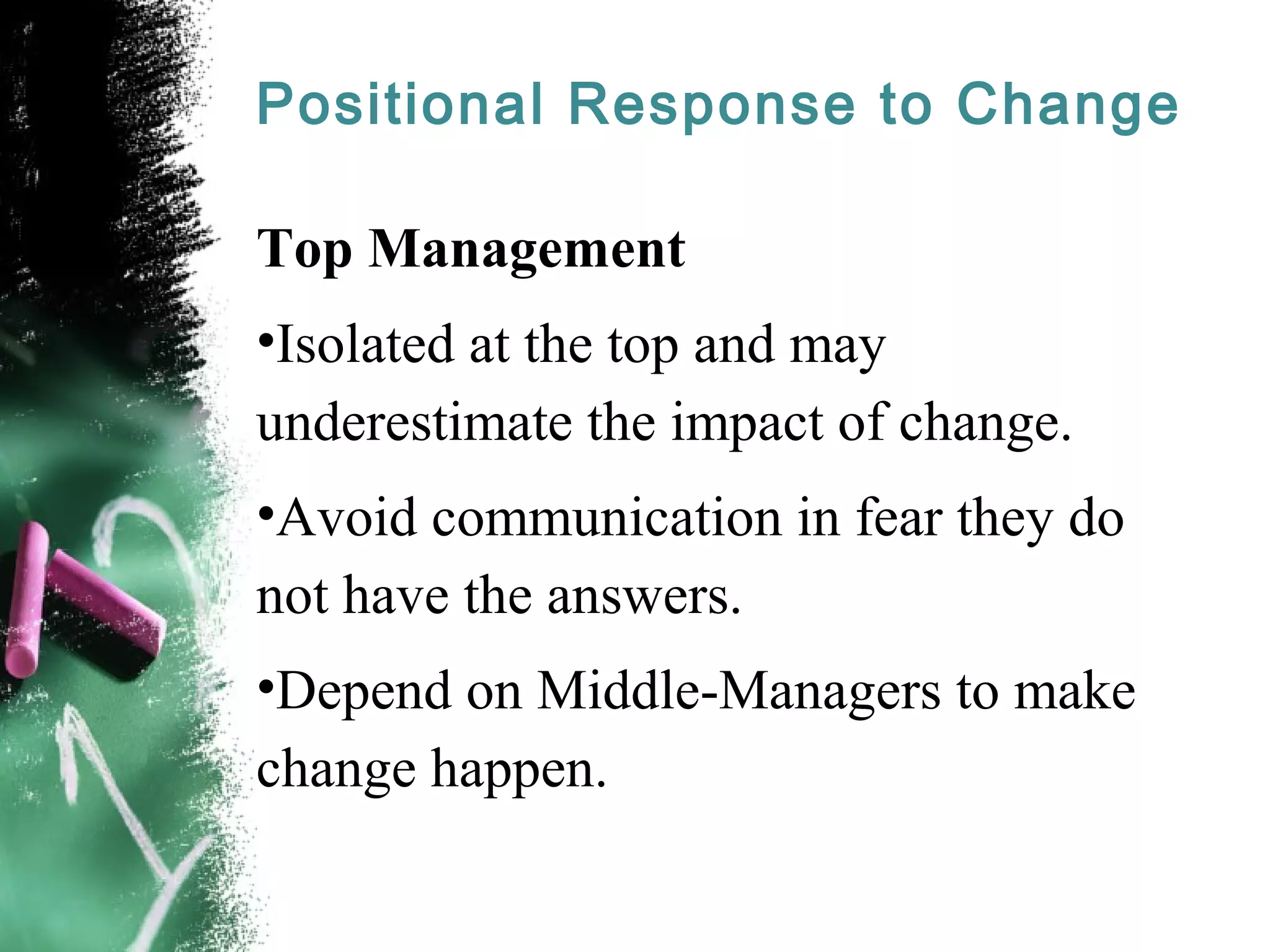Positional Response to Change
Top Management
•Isolated at the top and may
underestimate the impact of change.
•Avoid communication in fear they do
not have the answers.
•Depend on Middle-Managers to make
change happen.
 