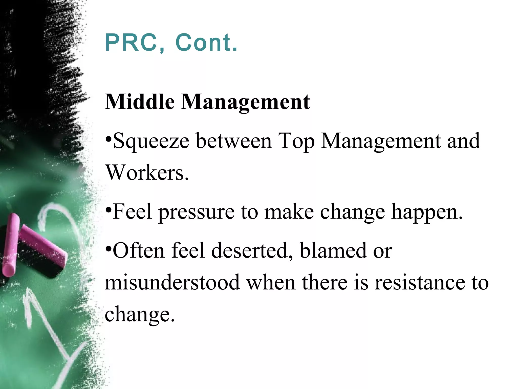 PRC, Cont.
Middle Management
•Squeeze between Top Management and
Workers.
•Feel pressure to make change happen.
•Often feel deserted, blamed or
misunderstood when there is resistance to
change.
 