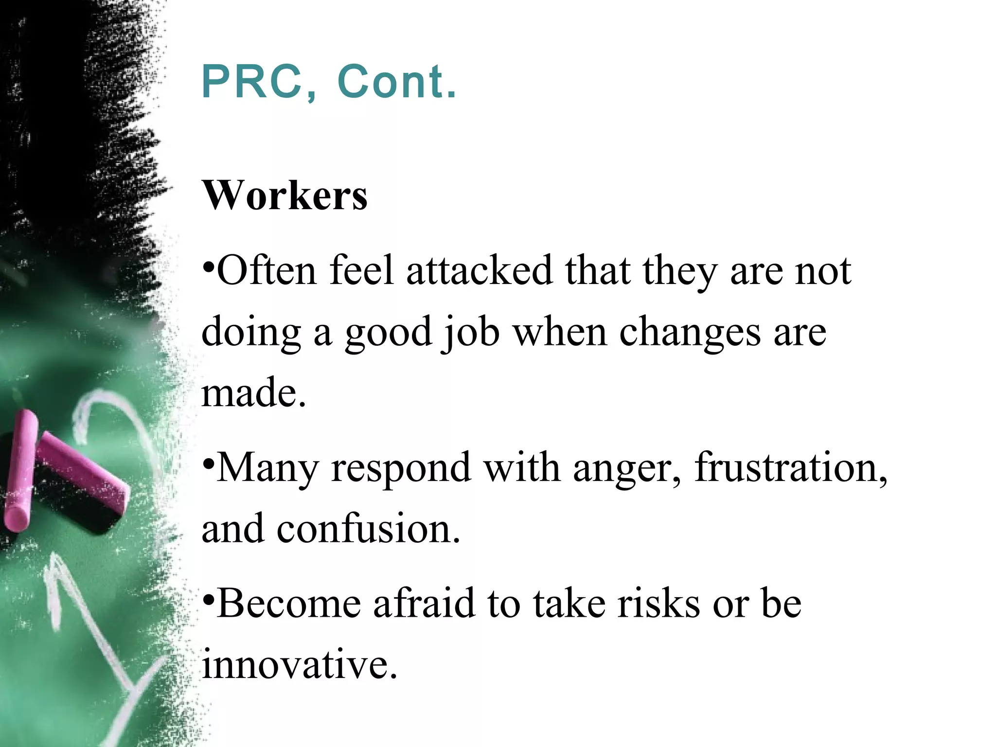 PRC, Cont.
Workers
•Often feel attacked that they are not
doing a good job when changes are
made.
•Many respond with anger, frustration,
and confusion.
•Become afraid to take risks or be
innovative.
 