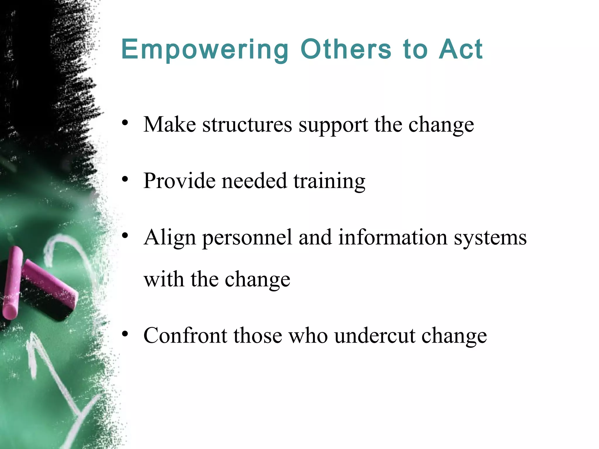 Empowering Others to Act
• Make structures support the change
• Provide needed training
• Align personnel and information systems
with the change
• Confront those who undercut change
 