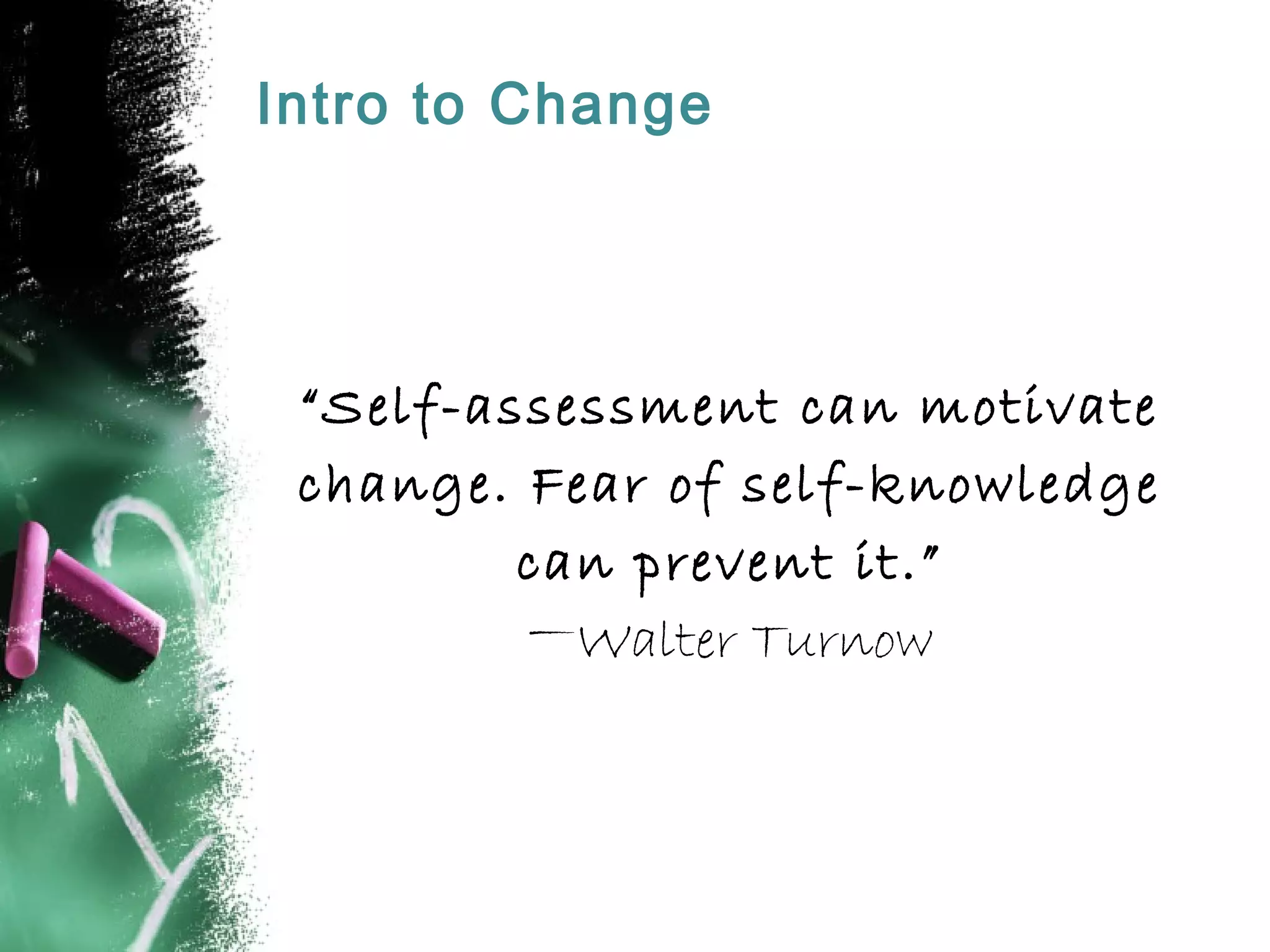 Intro to Change
“Self-assessment can motivate
change. Fear of self-knowledge
can prevent it.”
—Walter Turnow
 