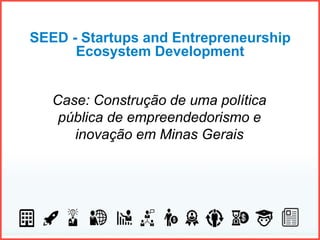 SEED - Startups and Entrepreneurship
Ecosystem Development
Case: Construção de uma política
pública de empreendedorismo e
inovação em Minas Gerais
 