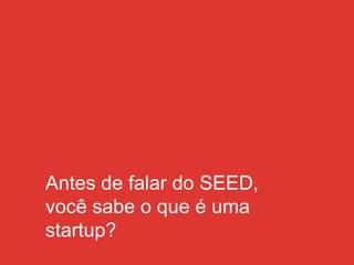 Antes de falar do SEED,
você sabe o que é uma
startup?
 