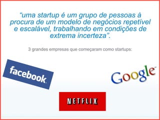 “uma startup é um grupo de pessoas à
procura de um modelo de negócios repetível
e escalável, trabalhando em condições de
extrema incerteza”.
3 grandes empresas que começaram como startups:
 