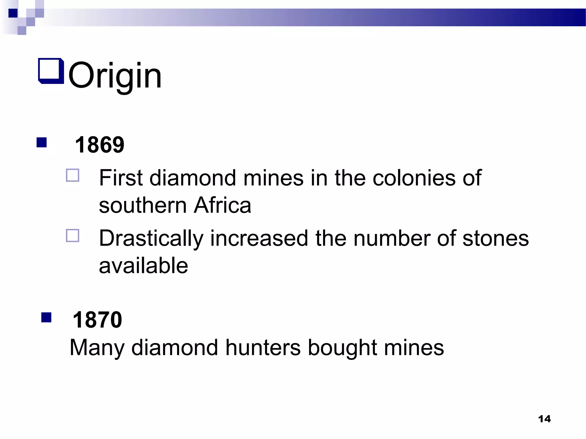 Origin
 1869
 First diamond mines in the colonies of
southern Africa
 Drastically increased the number of stones
available
 1870
Many diamond hunters bought mines
14
 