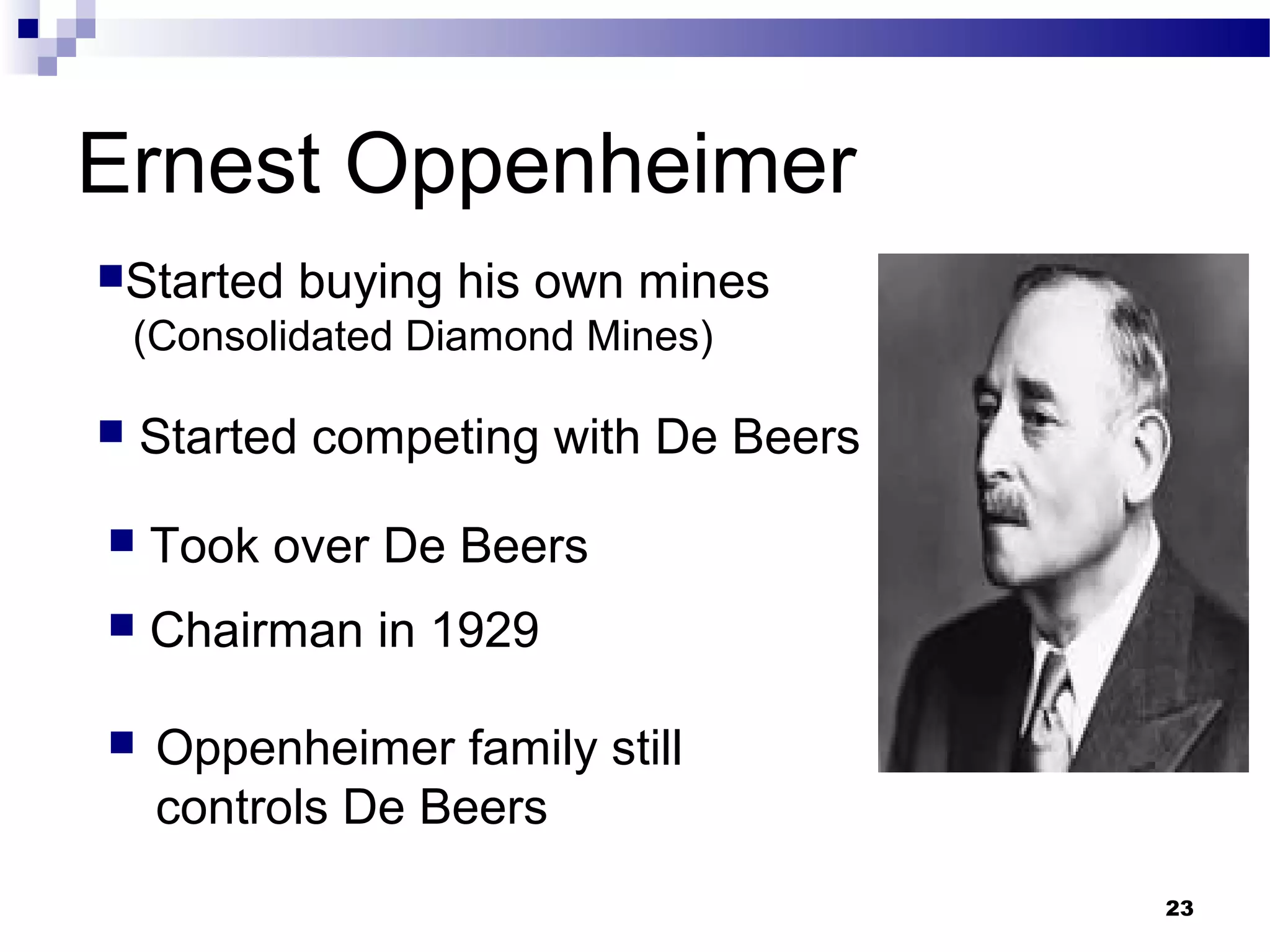 Ernest Oppenheimer
 Oppenheimer family still
controls De Beers
Started buying his own mines
(Consolidated Diamond Mines)
 Started competing with De Beers
 Took over De Beers
 Chairman in 1929
23
 