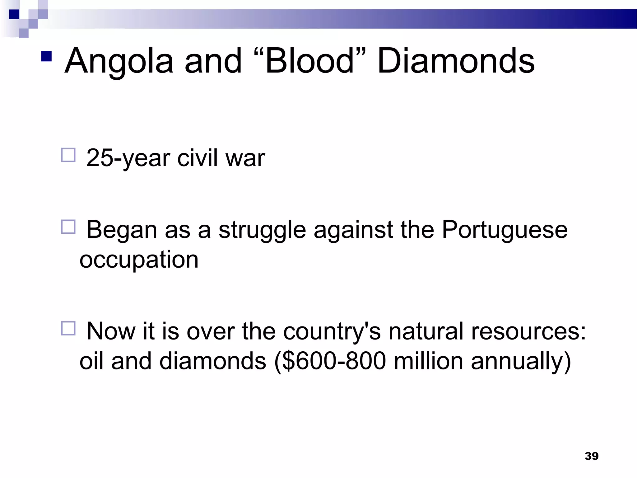  Angola and “Blood” Diamonds
 25-year civil war
 Began as a struggle against the Portuguese
occupation
 Now it is over the country's natural resources:
oil and diamonds ($600-800 million annually)
39
 