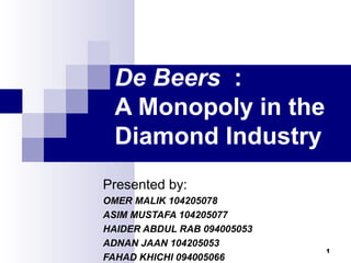 De Beers :
A Monopoly in the
Diamond Industry
Presented by:
OMER MALIK 104205078
ASIM MUSTAFA 104205077
HAIDER ABDUL RAB 094005053
ADNAN JAAN 104205053
FAHAD KHICHI 094005066
1
 