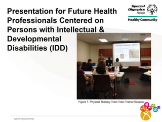 Special Olympics Florida
Presentation for Future Health
Professionals Centered on
Persons with Intellectual &
Developmental
Disabilities (IDD)
Figure 1. Physical Therapy Train-Train-Trainer Session
 