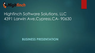 Highfinch Software Solutions, LLC
4391 Larwin Ave,Cypress,CA- 90630
BUSINESS PRESENTATION
 