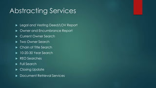 Abstracting Services
 Legal and Vesting Deed/LOV Report
 Owner and Encumbrance Report
 Current Owner Search
 Two Owner Search
 Chain of Title Search
 10-20-30 Year Search
 REO Searches
 Full Search
 Closing Update
 Document Retrieval Services
 