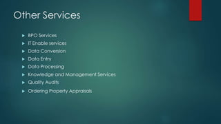 Other Services
 BPO Services
 IT Enable services
 Data Conversion
 Data Entry
 Data Processing
 Knowledge and Management Services
 Quality Audits
 Ordering Property Appraisals
 