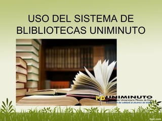 USO DEL SISTEMA DE
BLIBLIOTECAS UNIMINUTO
 