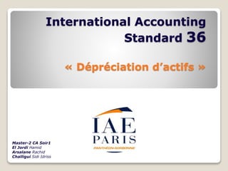 International Accounting
Standard 36
« Dépréciation d’actifs »
Master-2 CA Soir1
El Jordi Hamid
Arsalane Rachid
Challigui Sidi Idriss
 