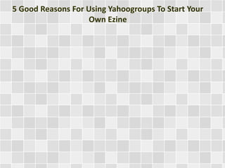 5 Good Reasons For Using Yahoogroups To Start Your 
Own Ezine 
 