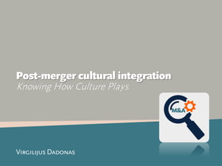 Virgilijus Dadonas
Post-merger cultural integration
Knowing How Culture Plays
M&A
 
