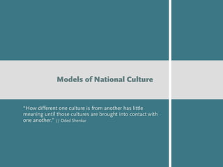 “How different one culture is from another has little
meaning until those cultures are brought into contact with
one another.” // Oded Shenkar
Models of National Culture
 