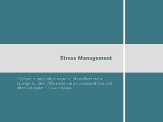 “Culture is more often a course of conflict than a
synergy. Cultural differences are a nuisance at best and
often a disaster.” // Geert Hofstede
Stress Management
 