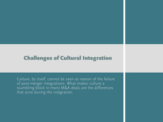 Culture, by itself, cannot be seen as reason of the failure
of post-merger integrations. What makes culture a
stumbling block in many M&A deals are the differences
that arise during the integration.
Challenges of Cultural Integration
 