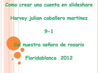 Como crear una cuenta en slideshare

  Harvey julian caballero martinez

                9-1

   Col nuestra señora de rosario

        Floridablanca 2012
 