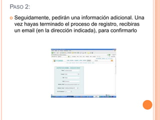 PASO 2:
   Seguidamente, pedirán una información adicional. Una
    vez hayas terminado el proceso de registro, recibiras
    un email (en la dirección indicada), para confirmarlo
 